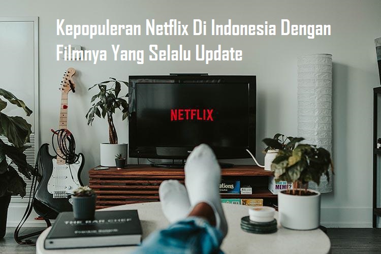Kepopuleran Netflix Di Indonesia Dengan Filmnya Yang Selalu Update